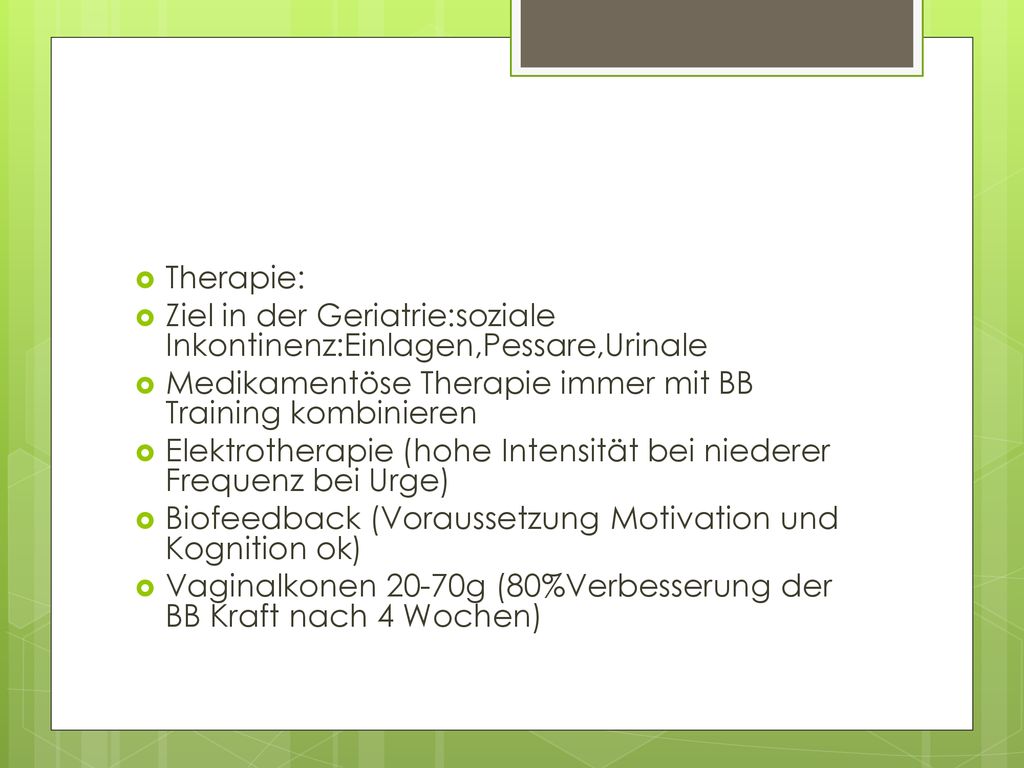 Therapie: Ziel in der Geriatrie:soziale Inkontinenz:Einlagen,Pessare,Urinale. Medikamentöse Therapie immer mit BB Training kombinieren.
