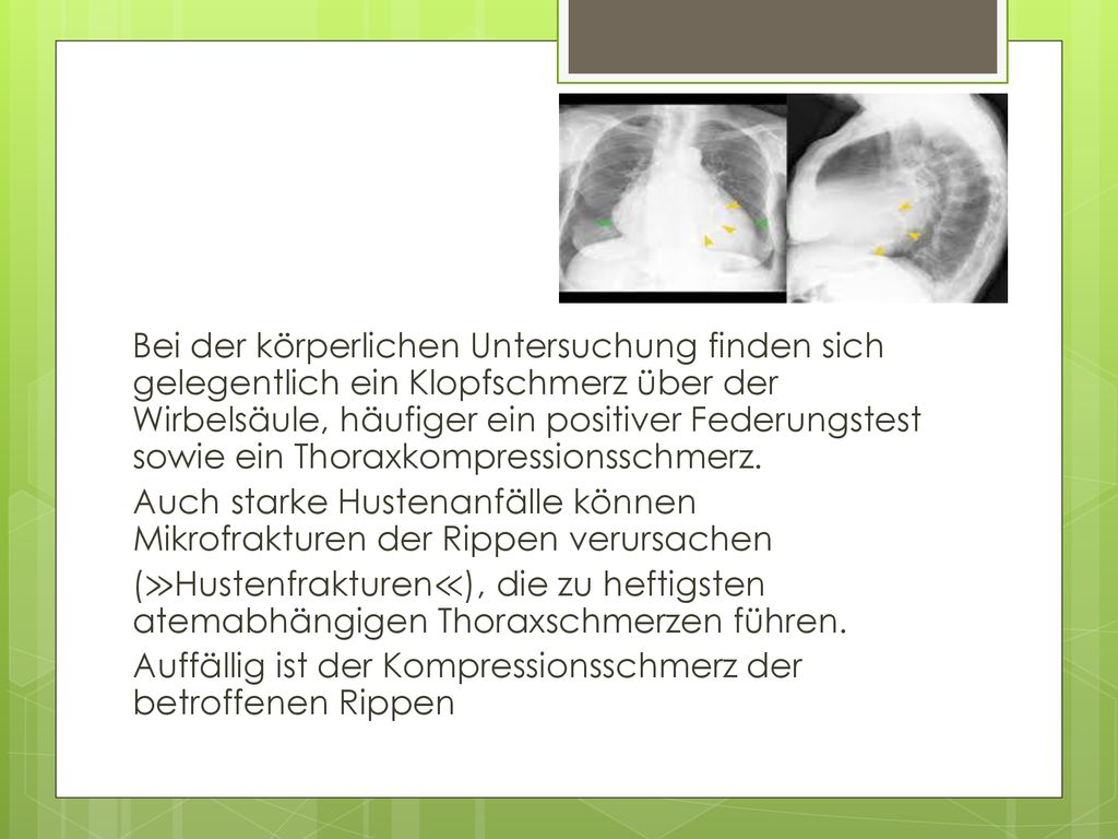 Bei der körperlichen Untersuchung finden sich gelegentlich ein Klopfschmerz über der Wirbelsäule, häufiger ein positiver Federungstest sowie ein Thoraxkompressionsschmerz.