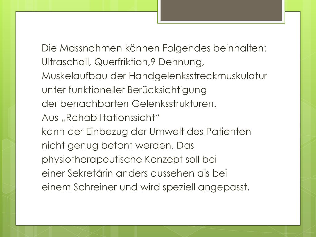 Die Massnahmen können Folgendes beinhalten: Ultraschall, Querfriktion,9 Dehnung, Muskelaufbau der Handgelenksstreckmuskulatur unter funktioneller Berücksichtigung der benachbarten Gelenksstrukturen.