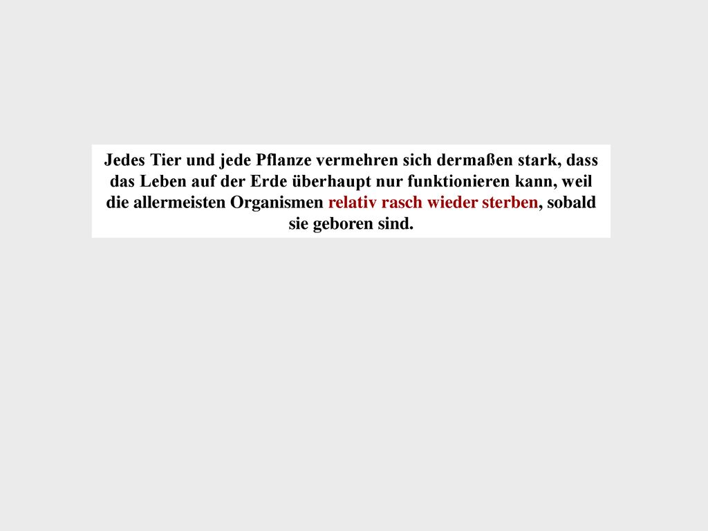 Jedes Tier und jede Pflanze vermehren sich dermaßen stark, dass das Leben auf der Erde überhaupt nur funktionieren kann, weil die allermeisten Organismen relativ rasch wieder sterben, sobald sie geboren sind.