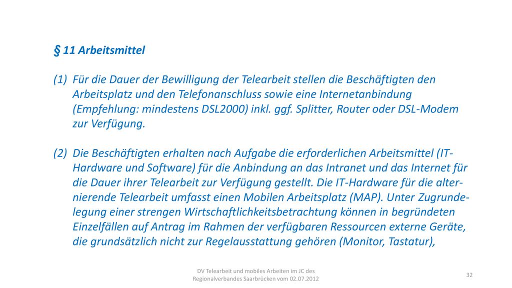§ 11 Arbeitsmittel (1) Für die Dauer der Bewilligung der Telearbeit stellen die Beschäftigten den Arbeitsplatz und den Telefonanschluss sowie eine Internetanbindung (Empfehlung: mindestens DSL2000) inkl. ggf. Splitter, Router oder DSL-Modem zur Verfügung.