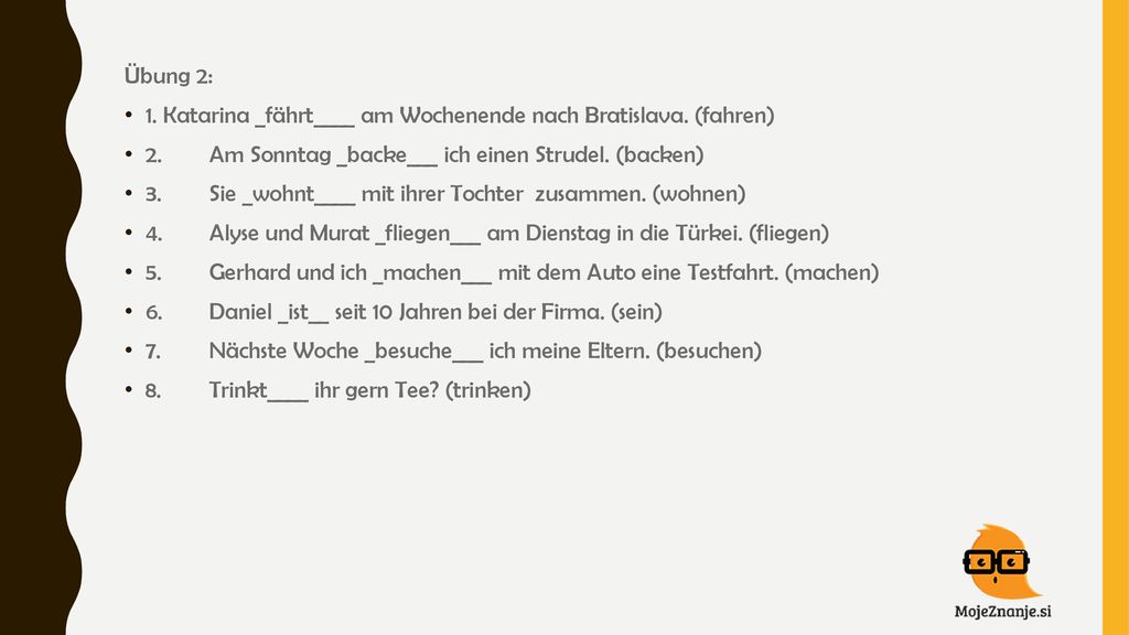 Übung 2: 1. Katarina _fährt____ am Wochenende nach Bratislava. (fahren) 2. Am Sonntag _backe___ ich einen Strudel. (backen)
