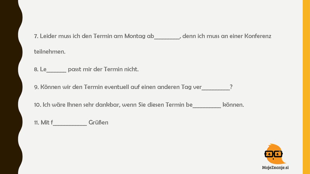 7. Leider muss ich den Termin am Montag ab_________, denn ich muss an einer Konferenz teilnehmen.