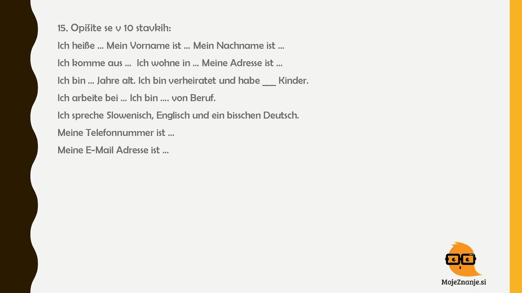 15. Opišite se v 10 stavkih: Ich heiße … Mein Vorname ist … Mein Nachname ist … Ich komme aus … Ich wohne in … Meine Adresse ist …