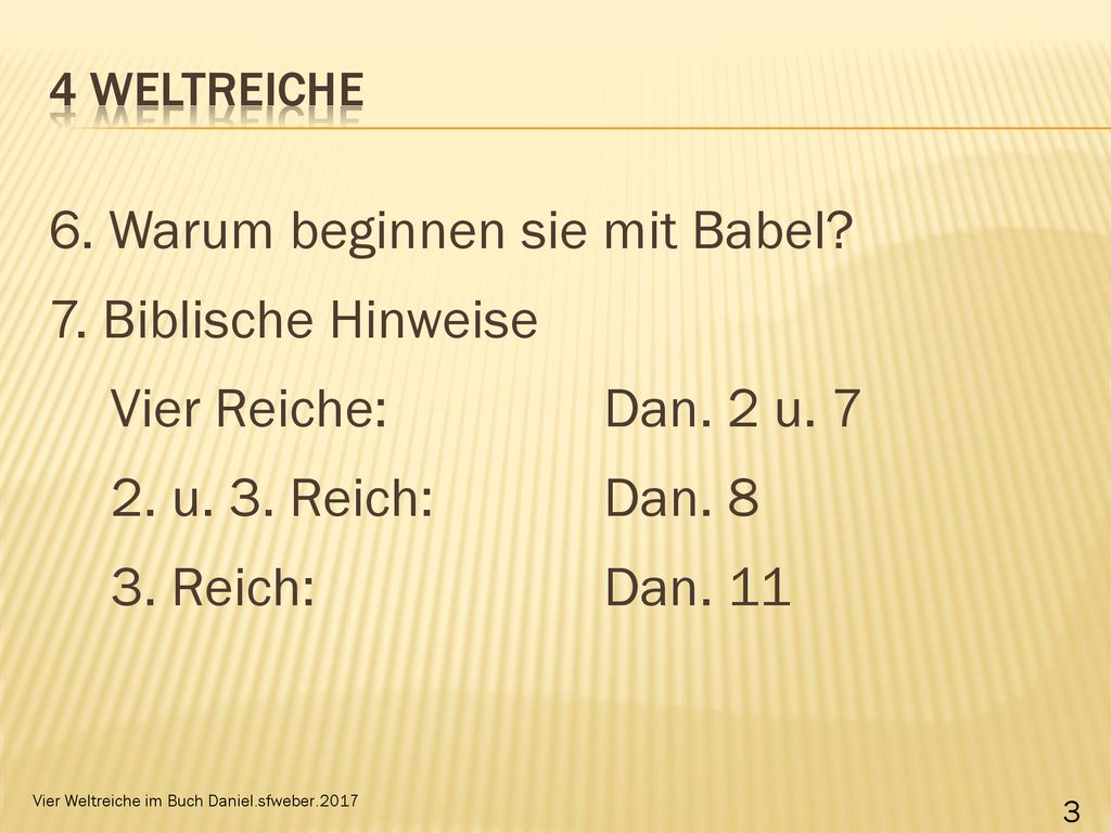 4 WeltReiche 6. Warum beginnen sie mit Babel 7. Biblische Hinweise Vier Reiche: Dan. 2 u u. 3. Reich: Dan Reich: Dan. 11