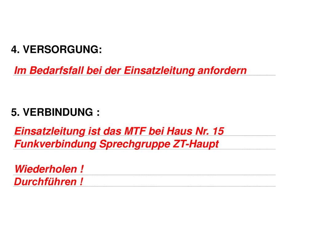 4. VERSORGUNG: 5. VERBINDUNG : Im Bedarfsfall bei der Einsatzleitung anfordern. Einsatzleitung ist das MTF bei Haus Nr. 15.