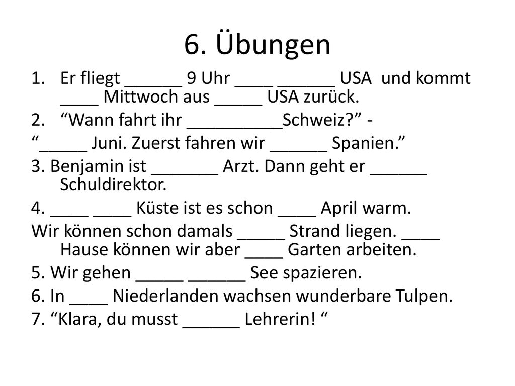 6. Übungen Er fliegt ______ 9 Uhr ____ ______ USA und kommt ____ Mittwoch aus _____ USA zurück. Wann fahrt ihr __________Schweiz -