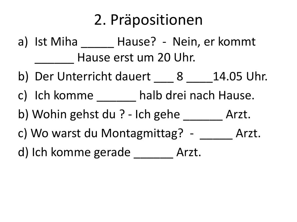 2. Präpositionen Ist Miha _____ Hause - Nein, er kommt ______ Hause erst um 20 Uhr. Der Unterricht dauert ___ 8 ____14.05 Uhr.