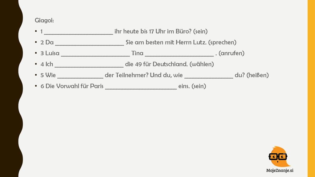 Glagol: 1 ________________________ ihr heute bis 17 Uhr im Büro (sein) 2 Da ________________________ Sie am besten mit Herrn Lutz. (sprechen)