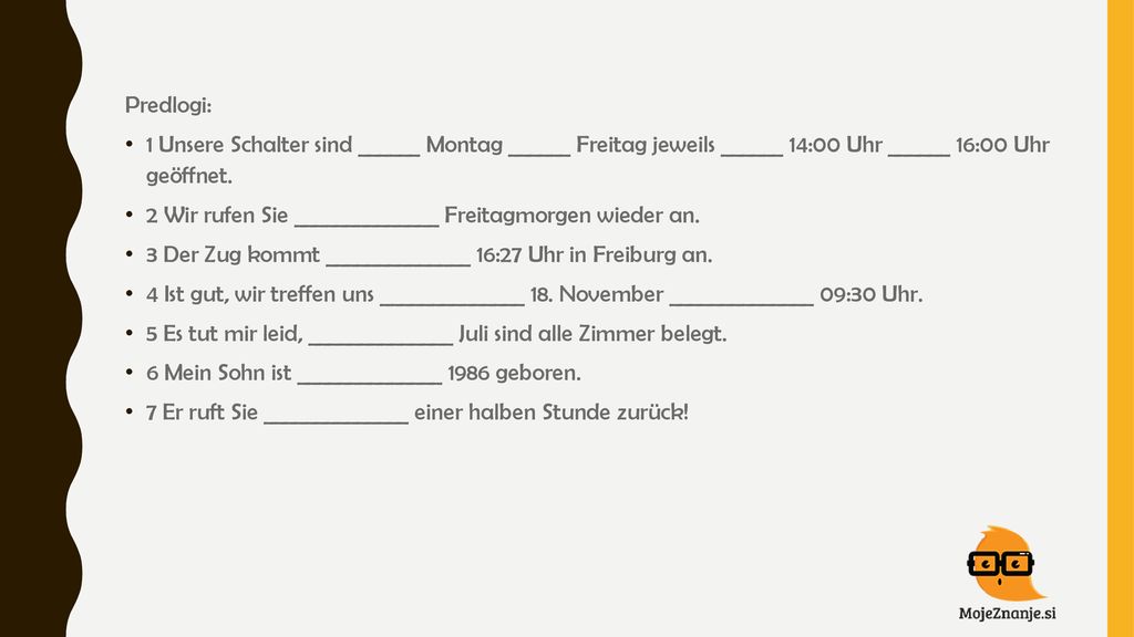 Predlogi: 1 Unsere Schalter sind ______ Montag ______ Freitag jeweils ______ 14:00 Uhr ______ 16:00 Uhr geöffnet.