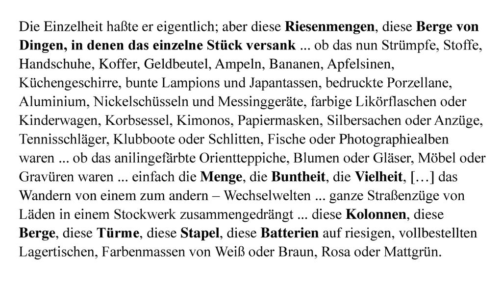 Die Einzelheit haßte er eigentlich; aber diese Riesenmengen, diese Berge von Dingen, in denen das einzelne Stück versank ...