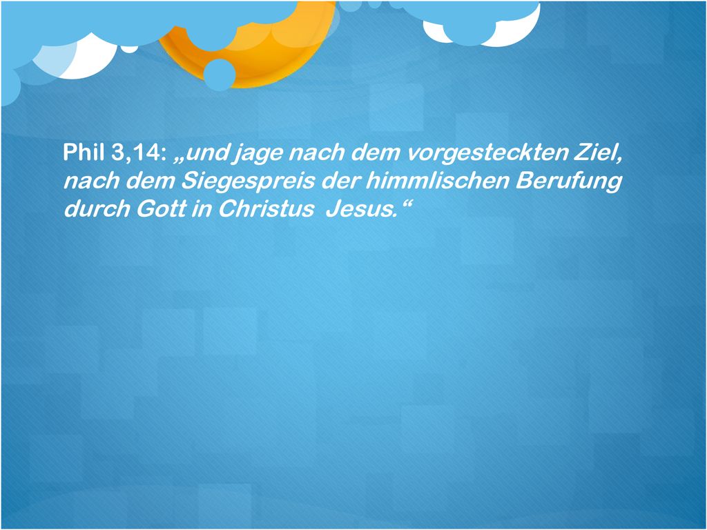 Phil 3,14: „und jage nach dem vorgesteckten Ziel, nach dem Siegespreis der himmlischen Berufung durch Gott in Christus Jesus.