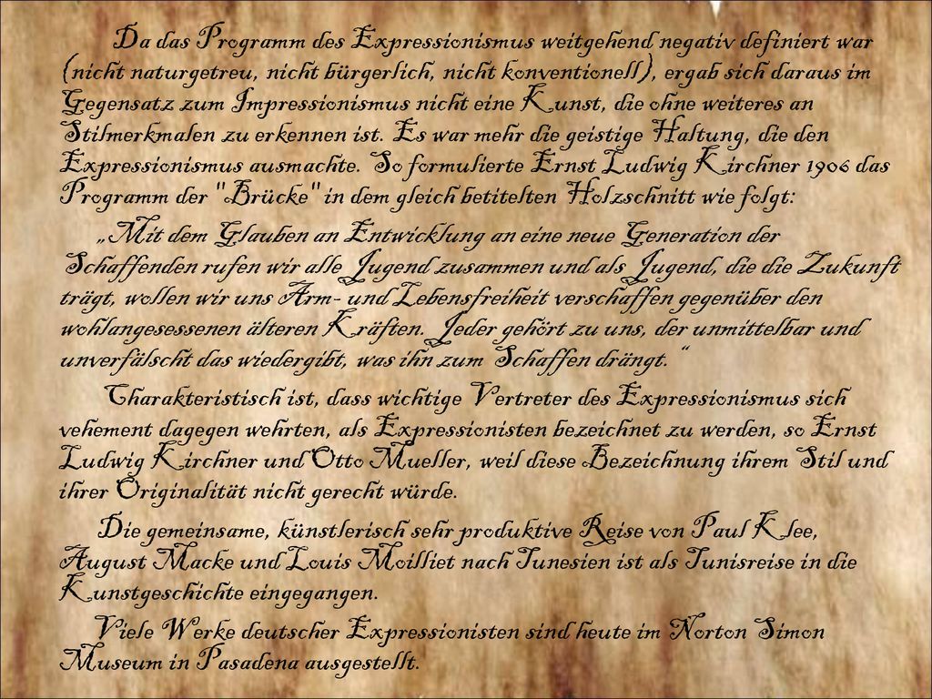 Da das Programm des Expressionismus weitgehend negativ definiert war (nicht naturgetreu, nicht bürgerlich, nicht konventionell), ergab sich daraus im Gegensatz zum Impressionismus nicht eine Kunst, die ohne weiteres an Stilmerkmalen zu erkennen ist. Es war mehr die geistige Haltung, die den Expressionismus ausmachte. So formulierte Ernst Ludwig Kirchner 1906 das Programm der Brücke in dem gleich betitelten Holzschnitt wie folgt: