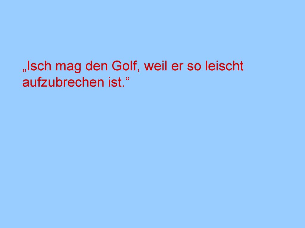 „Isch mag den Golf, weil er so leischt aufzubrechen ist.