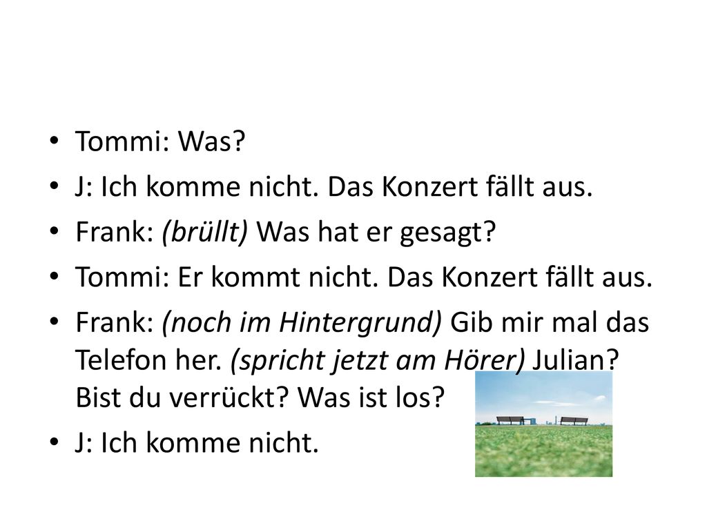 Tommi: Was J: Ich komme nicht. Das Konzert fällt aus. Frank: (brüllt) Was hat er gesagt Tommi: Er kommt nicht. Das Konzert fällt aus.