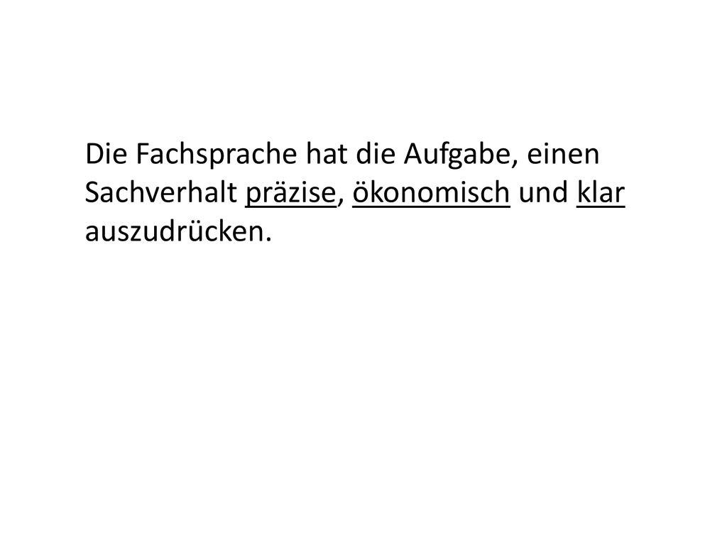 Die Fachsprache hat die Aufgabe, einen Sachverhalt präzise, ökonomisch und klar auszudrücken.