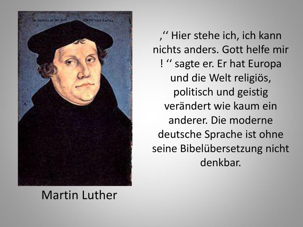 ‚‘‘ Hier stehe ich, ich kann nichts anders. Gott helfe mir ! ‘‘ sagte er. Er hat Europa und die Welt religiös, politisch und geistig verändert wie kaum ein anderer. Die moderne deutsche Sprache ist ohne seine Bibelübersetzung nicht denkbar.