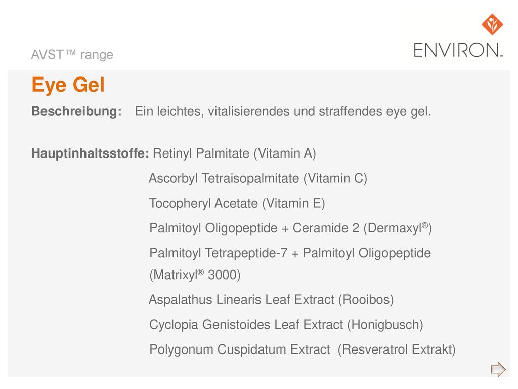 AVST™ range Eye Gel. Beschreibung: Ein leichtes, vitalisierendes und straffendes eye gel. Hauptinhaltsstoffe: Retinyl Palmitate (Vitamin A)