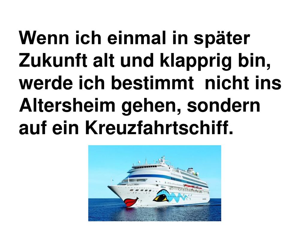 Wenn ich einmal in später Zukunft alt und klapprig bin, werde ich bestimmt nicht ins Altersheim gehen, sondern auf ein Kreuzfahrtschiff.