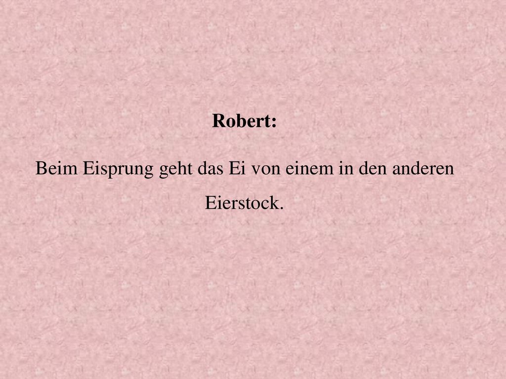 Robert: Beim Eisprung geht das Ei von einem in den anderen Eierstock.
