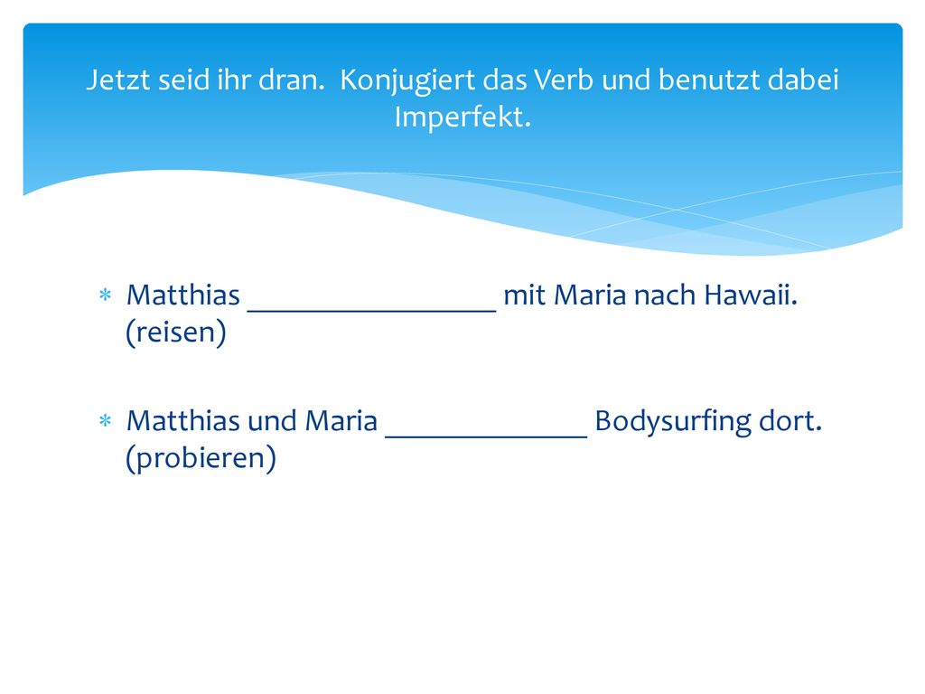 Jetzt seid ihr dran. Konjugiert das Verb und benutzt dabei Imperfekt.