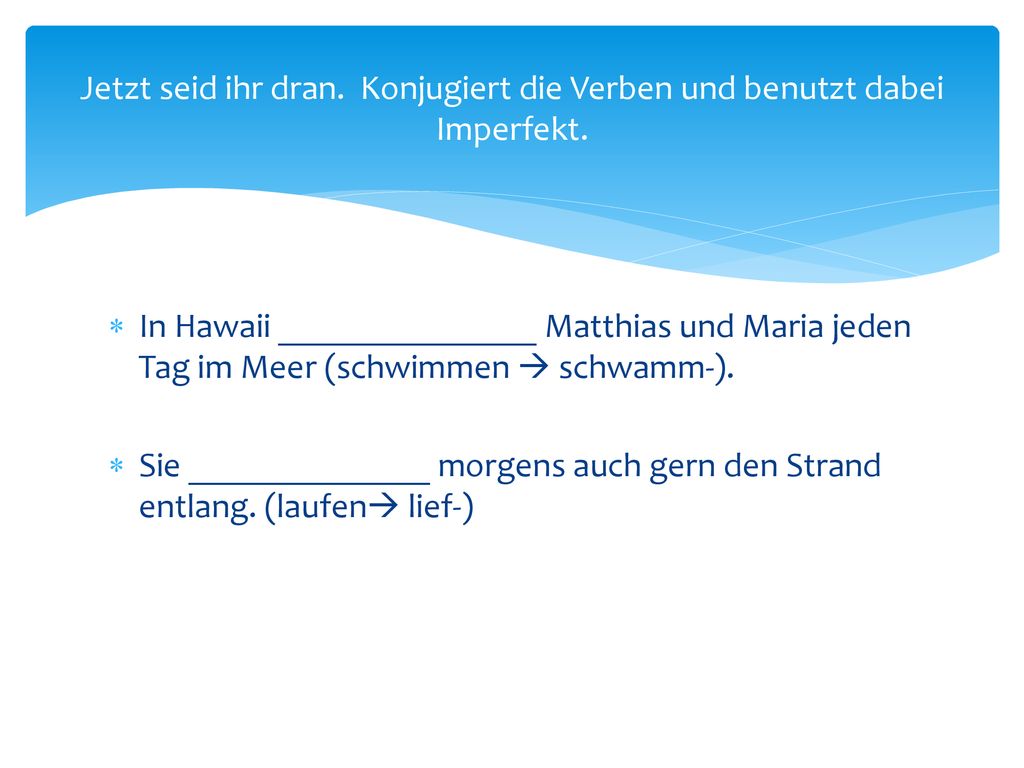 Jetzt seid ihr dran. Konjugiert die Verben und benutzt dabei Imperfekt.
