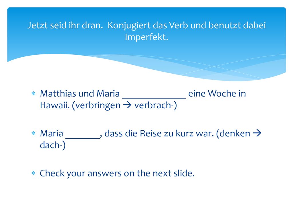 Jetzt seid ihr dran. Konjugiert das Verb und benutzt dabei Imperfekt.