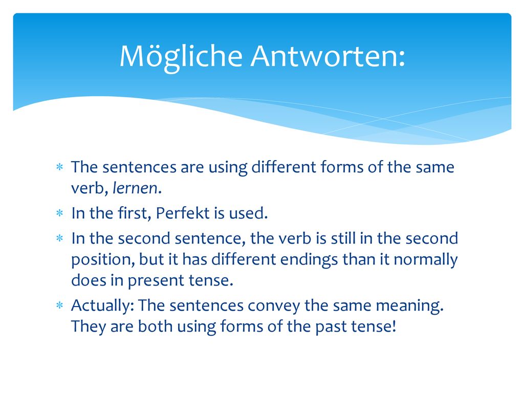 Mögliche Antworten: The sentences are using different forms of the same verb, lernen. In the first, Perfekt is used.