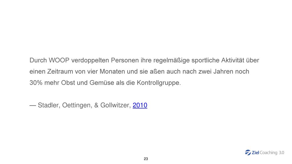 Durch WOOP verdoppelten Personen ihre regelmäßige sportliche Aktivität über einen Zeitraum von vier Monaten und sie aßen auch nach zwei Jahren noch 30% mehr Obst und Gemüse als die Kontrollgruppe.