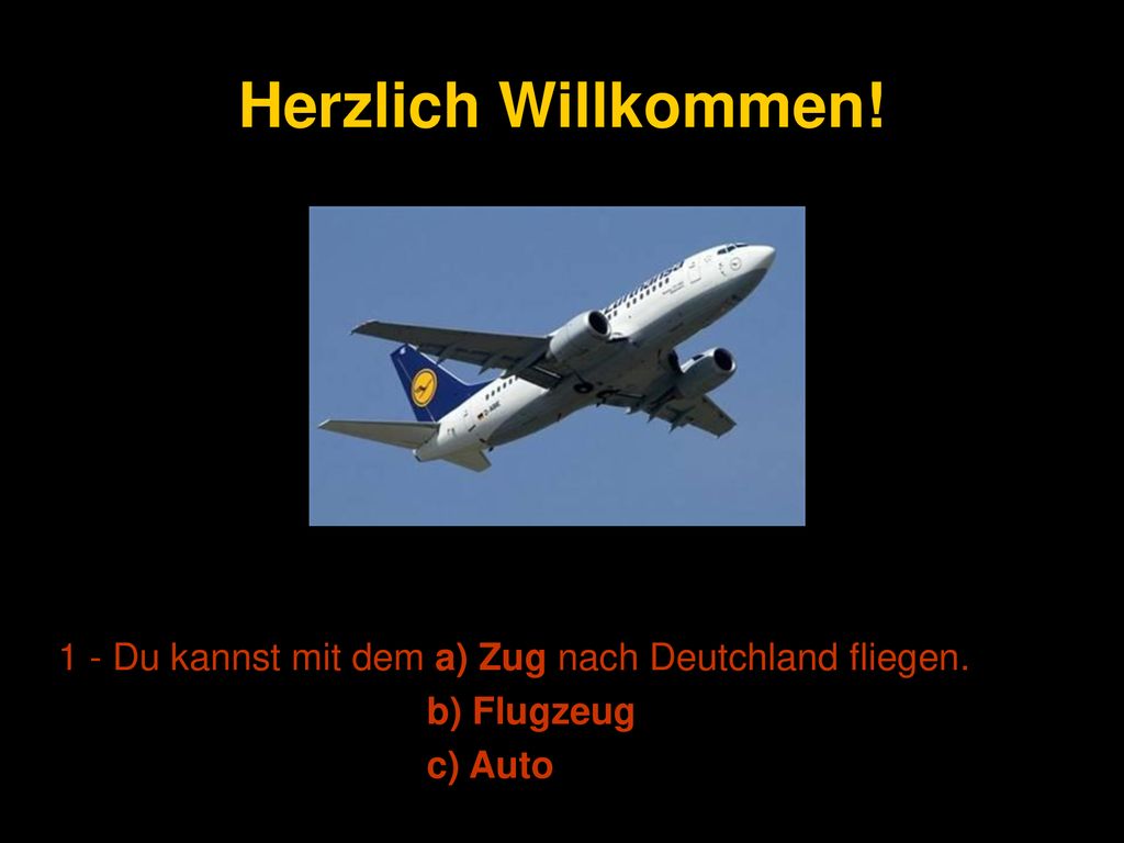 Herzlich Willkommen! 1 - Du kannst mit dem a) Zug nach Deutchland fliegen. b) Flugzeug c) Auto