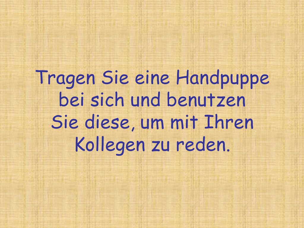 Tragen Sie eine Handpuppe bei sich und benutzen Sie diese, um mit Ihren Kollegen zu reden.