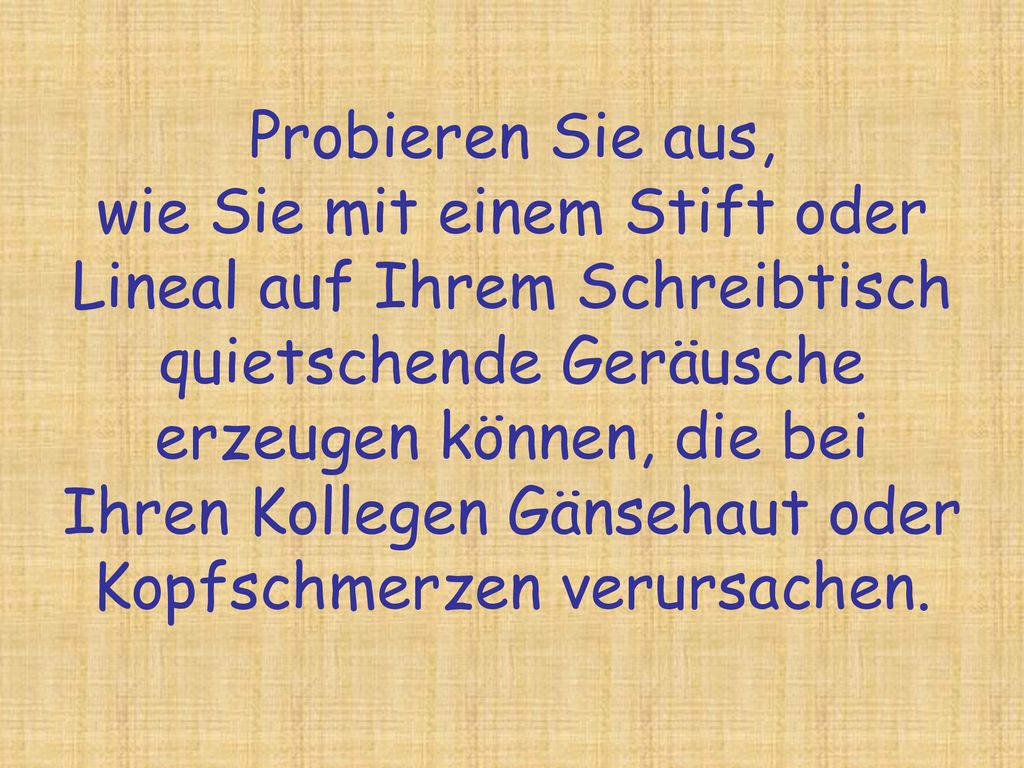 Probieren Sie aus, wie Sie mit einem Stift oder Lineal auf Ihrem Schreibtisch quietschende Geräusche erzeugen können, die bei Ihren Kollegen Gänsehaut oder Kopfschmerzen verursachen.