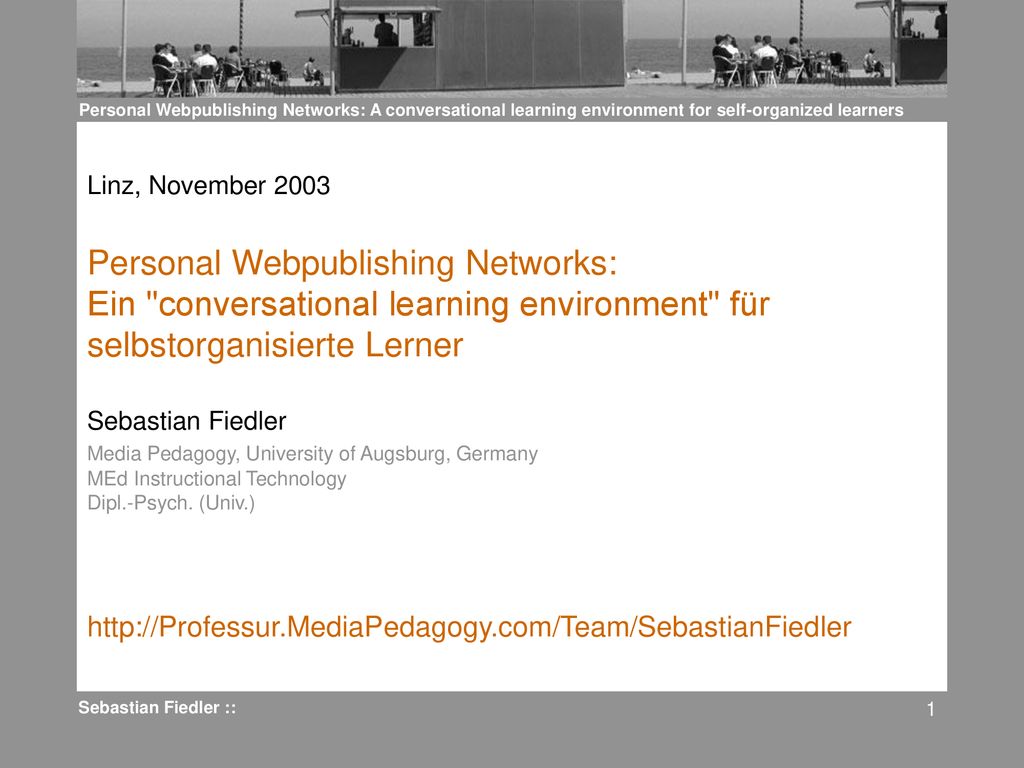 Linz, November 2003 Personal Webpublishing Networks: Ein conversational learning environment für selbstorganisierte Lerner Sebastian Fiedler Media Pedagogy, University of Augsburg, Germany MEd Instructional Technology Dipl.-Psych. (Univ.)