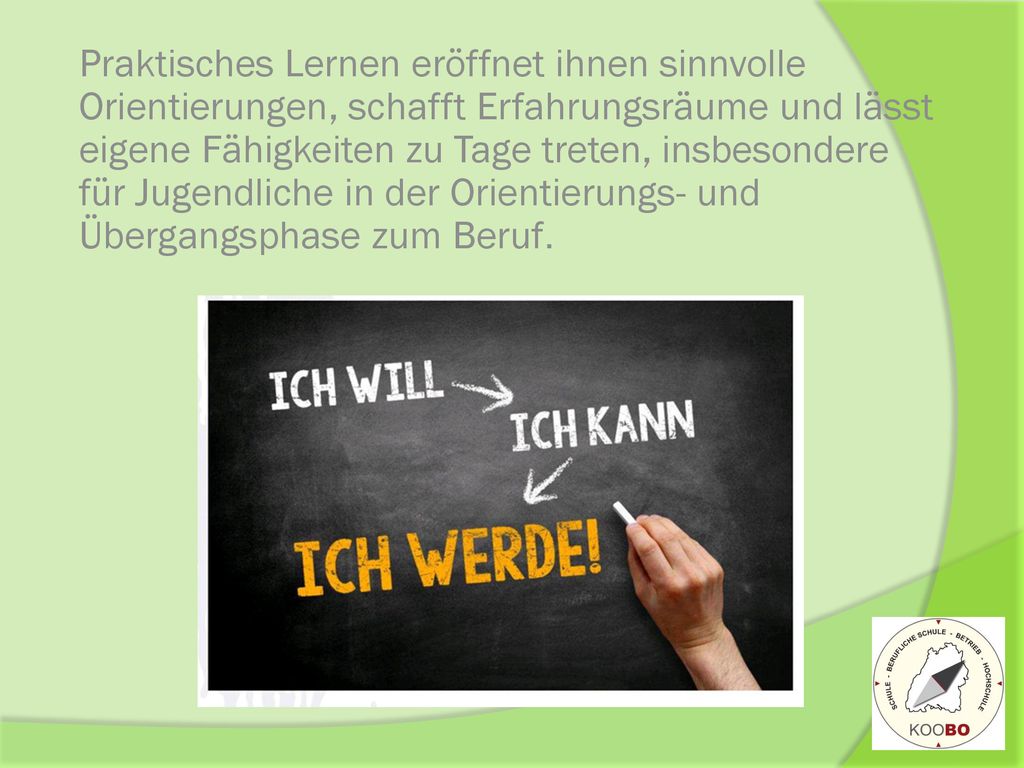 Praktisches Lernen eröffnet ihnen sinnvolle Orientierungen, schafft Erfahrungsräume und lässt eigene Fähigkeiten zu Tage treten, insbesondere für Jugendliche in der Orientierungs- und Übergangsphase zum Beruf.