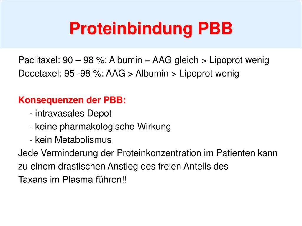 Proteinbindung PBB Paclitaxel: 90 – 98 %: Albumin = AAG gleich > Lipoprot wenig. Docetaxel: %: AAG > Albumin > Lipoprot wenig.