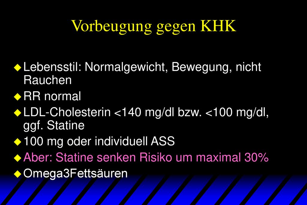 Vorbeugung gegen KHK Lebensstil: Normalgewicht, Bewegung, nicht Rauchen. RR normal. LDL-Cholesterin <140 mg/dl bzw. <100 mg/dl, ggf. Statine.