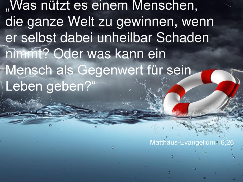„Was nützt es einem Menschen, die ganze Welt zu gewinnen, wenn er selbst dabei unheilbar Schaden nimmt Oder was kann ein Mensch als Gegenwert für sein Leben geben