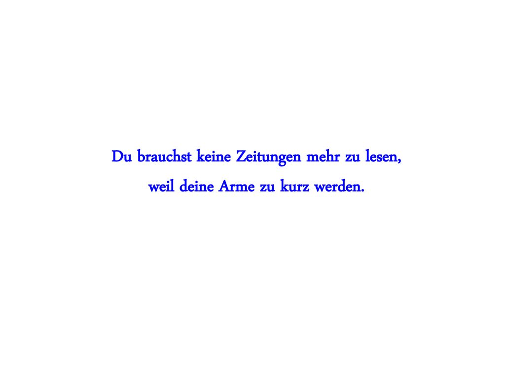 Du brauchst keine Zeitungen mehr zu lesen, weil deine Arme zu kurz werden.
