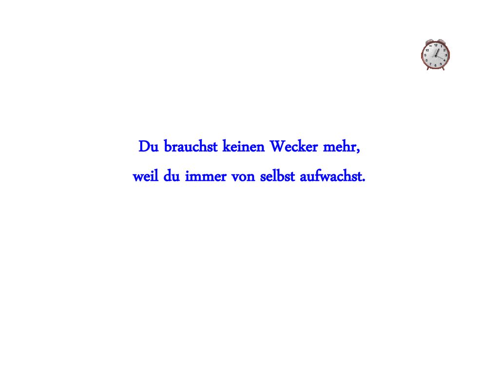 Du brauchst keinen Wecker mehr, weil du immer von selbst aufwachst.