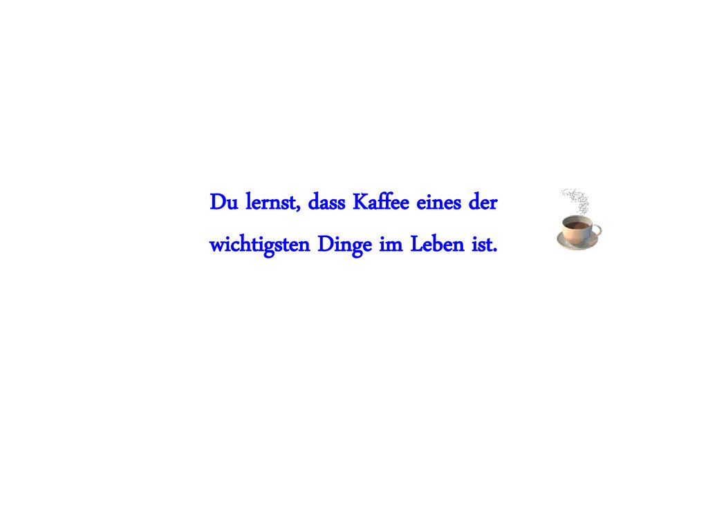 Du lernst, dass Kaffee eines der wichtigsten Dinge im Leben ist.