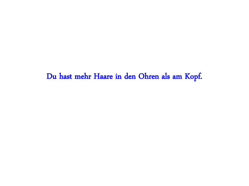 Du hast mehr Haare in den Ohren als am Kopf.