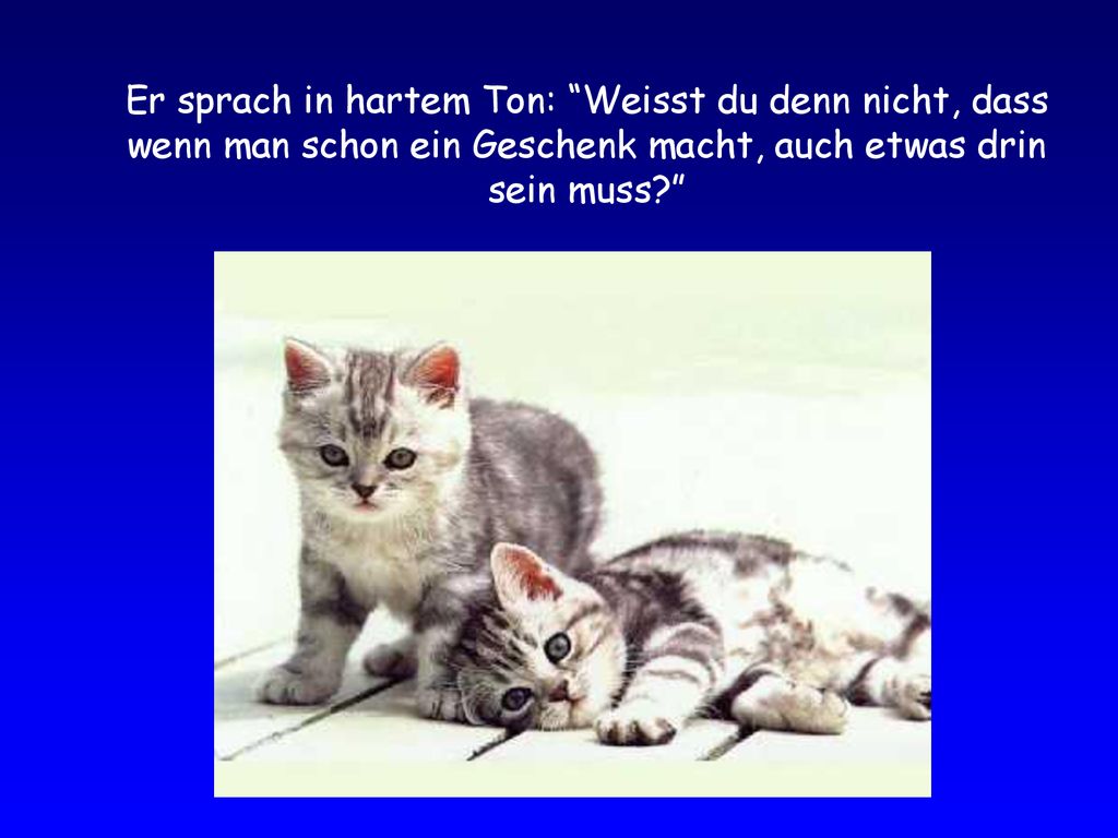 Er sprach in hartem Ton: Weisst du denn nicht, dass wenn man schon ein Geschenk macht, auch etwas drin sein muss