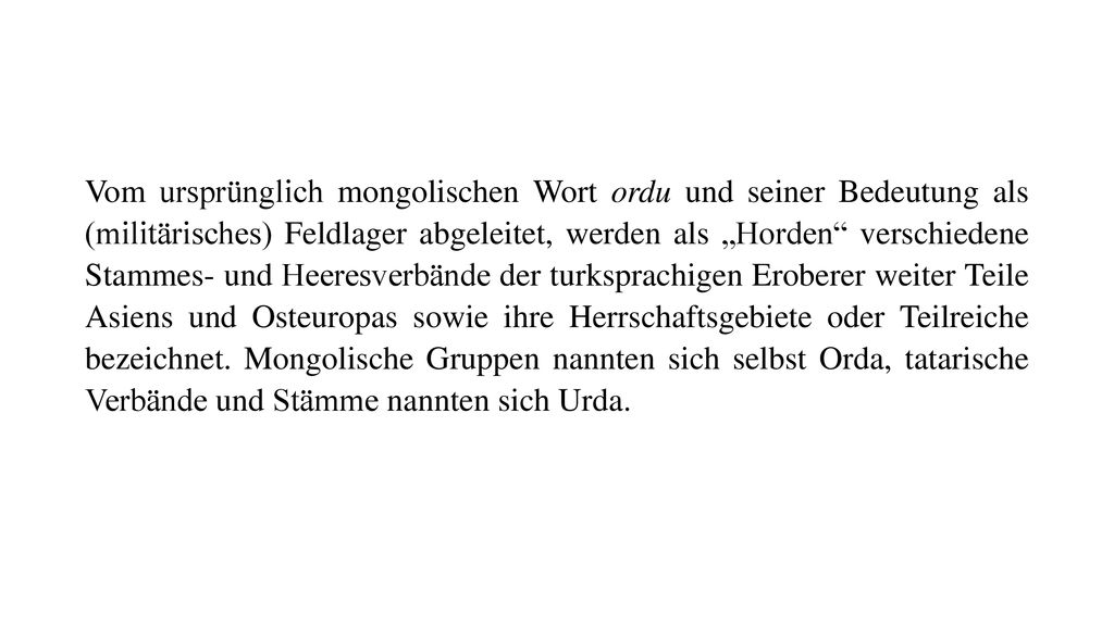 Vom ursprünglich mongolischen Wort ordu und seiner Bedeutung als (militärisches) Feldlager abgeleitet, werden als „Horden verschiedene Stammes- und Heeresverbände der turksprachigen Eroberer weiter Teile Asiens und Osteuropas sowie ihre Herrschaftsgebiete oder Teilreiche bezeichnet.