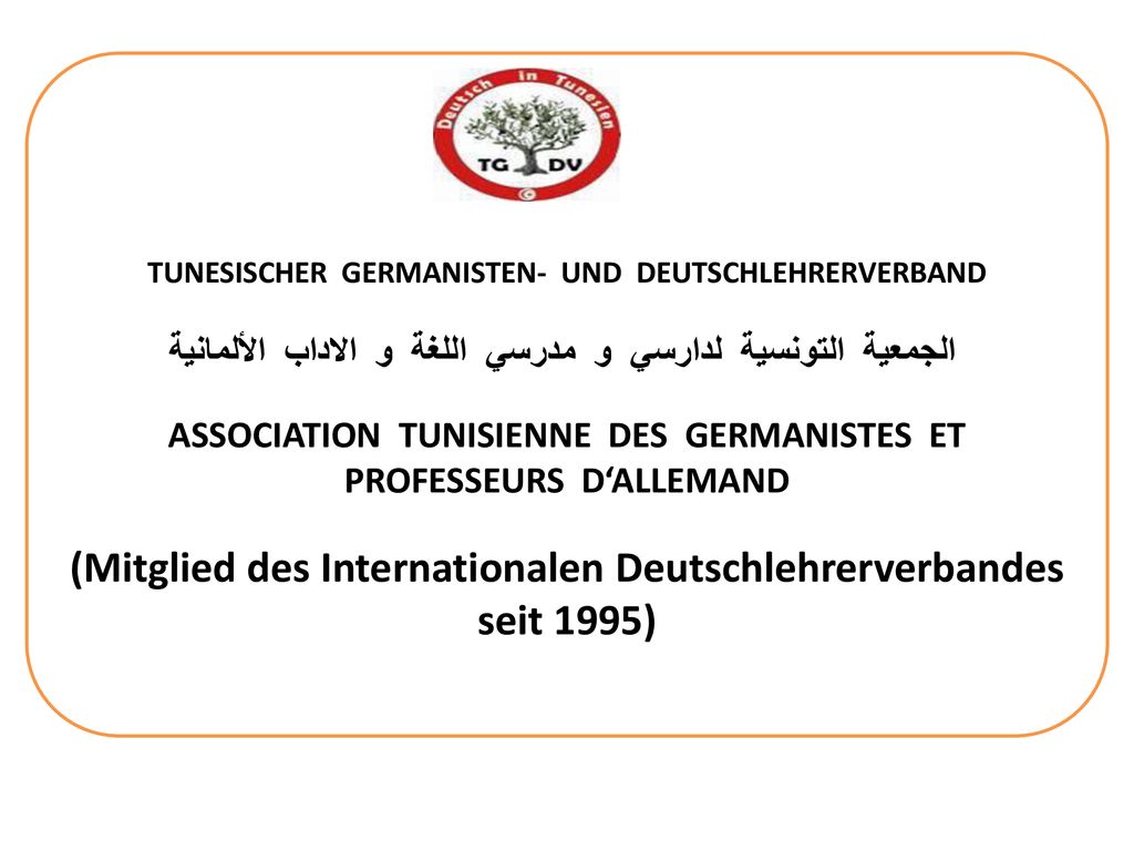 TUNESISCHER GERMANISTEN- UND DEUTSCHLEHRERVERBAND الجمعية التونسية لدارسي و مدرسي اللغة و الاداب الألمانية ASSOCIATION TUNISIENNE DES GERMANISTES ET PROFESSEURS D‘ALLEMAND (Mitglied des Internationalen Deutschlehrerverbandes seit 1995)