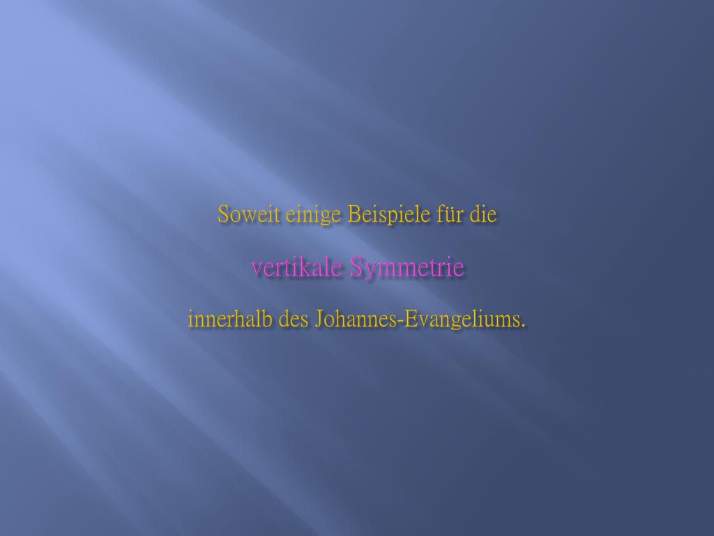 Soweit einige Beispiele für die vertikale Symmetrie innerhalb des Johannes-Evangeliums.