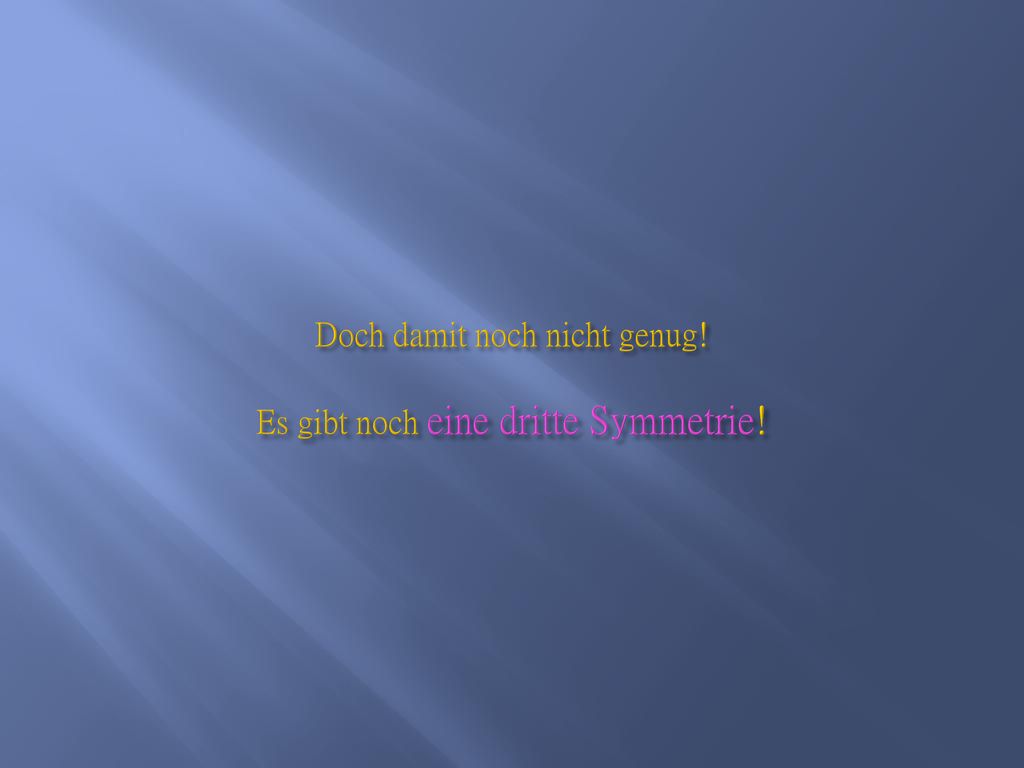 Doch damit noch nicht genug! Es gibt noch eine dritte Symmetrie!