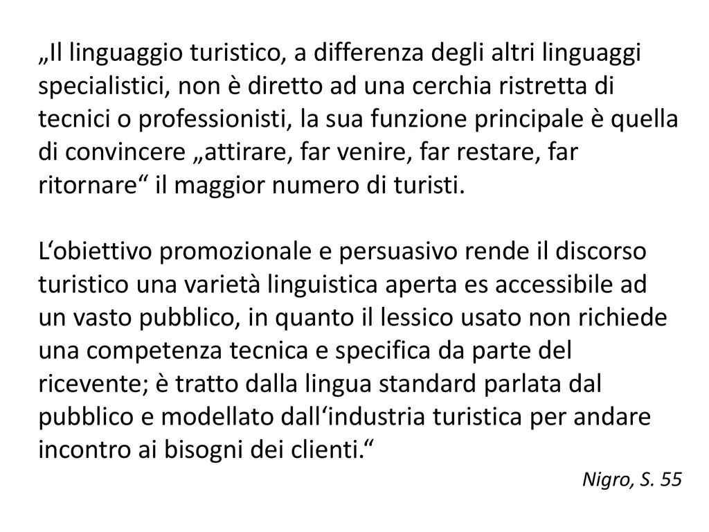 „Il linguaggio turistico, a differenza degli altri linguaggi specialistici, non è diretto ad una cerchia ristretta di tecnici o professionisti, la sua funzione principale è quella di convincere „attirare, far venire, far restare, far ritornare il maggior numero di turisti.