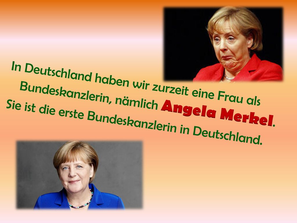 In Deutschland haben wir zurzeit eine Frau als Bundeskanzlerin, nämlich Angela Merkel.