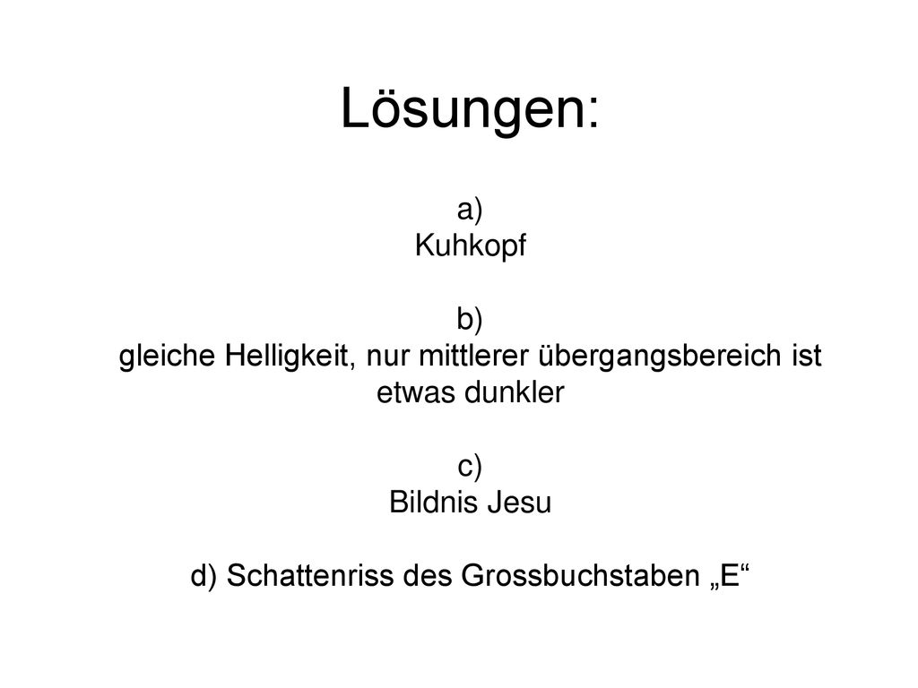Lösungen: a) Kuhkopf b) gleiche Helligkeit, nur mittlerer übergangsbereich ist etwas dunkler c) Bildnis Jesu d) Schattenriss des Grossbuchstaben „E