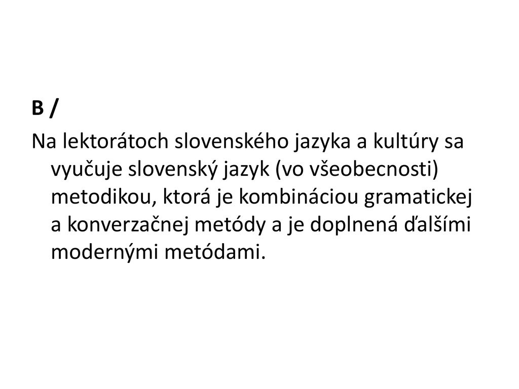 B / Na lektorátoch slovenského jazyka a kultúry sa vyučuje slovenský jazyk (vo všeobecnosti) metodikou, ktorá je kombináciou gramatickej a konverzačnej metódy a je doplnená ďalšími modernými metódami.